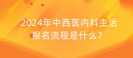 2024年中西醫(yī)內(nèi)科主治報(bào)名流程是什么？