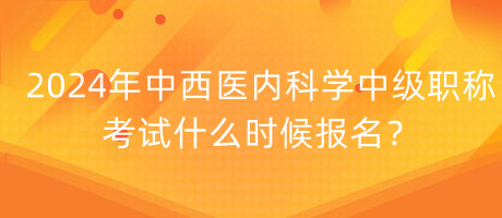 2024年中西醫(yī)內(nèi)科學(xué)中級(jí)職稱(chēng)考試什么時(shí)候報(bào)名？