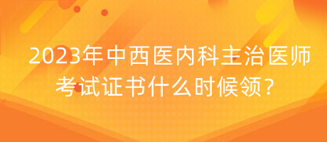 2023年中西醫(yī)內(nèi)科主治醫(yī)師考試證書什么時候領？