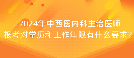 2024年中西醫(yī)內(nèi)科主治醫(yī)師報(bào)考對(duì)學(xué)歷和工作年限有什么要求？