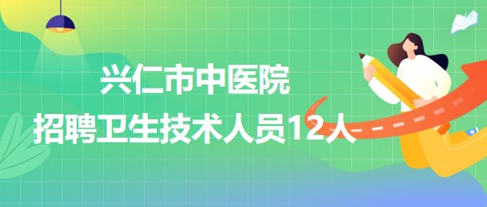 貴州省黔西南州興仁市中醫(yī)院2023年招聘衛(wèi)生技術人員12人