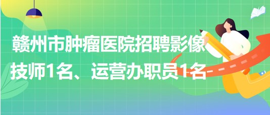 贛州市腫瘤醫(yī)院招聘勞務派遣制影像技師1名、運營辦職員1名