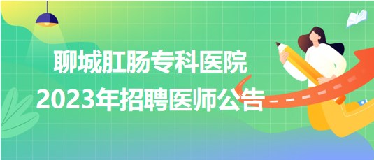 聊城肛腸?？漆t(yī)院2023年招聘醫(yī)師公告