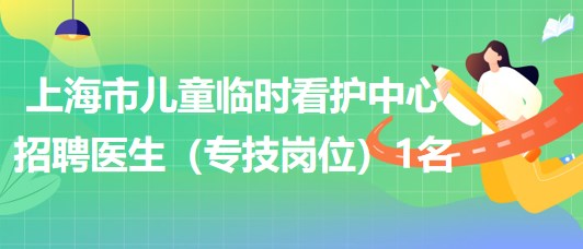 上海市兒童臨時(shí)看護(hù)中心2023年招聘醫(yī)生（專技崗位）1名