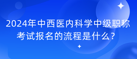 2024年中西醫(yī)內(nèi)科學中級職稱考試報名的流程是什么？