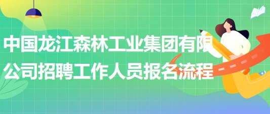 中國龍江森林工業(yè)集團(tuán)有限公司招聘工作人員報(bào)名操作流程