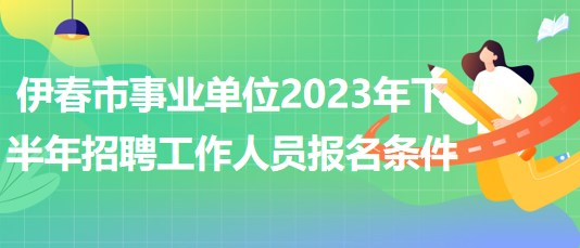 伊春市事業(yè)單位2023年下半年招聘工作人員報名條件