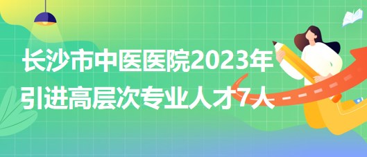 長沙市中醫(yī)醫(yī)院(長沙市第八醫(yī)院)2023年引進高層次專業(yè)人才7人