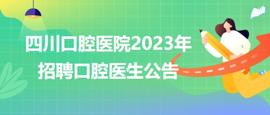 四川口腔醫(yī)院2023年招聘口腔醫(yī)生公告