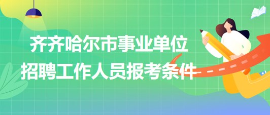 齊齊哈爾市事業(yè)單位2023年下半年招聘工作人員報(bào)考條件