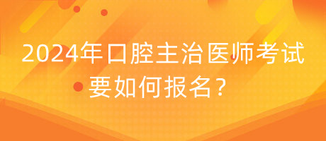 2024年口腔主治醫(yī)師考試要如何報(bào)名？