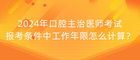 2024年口腔主治醫(yī)師考試報考條件中工作年限怎么計算？