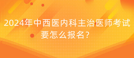 2024年中西醫(yī)內(nèi)科主治醫(yī)師考試要怎么報(bào)名？