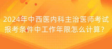 2024年中西醫(yī)內(nèi)科主治醫(yī)師考試報考條件中工作年限怎么計(jì)算？