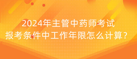 2024年主管中藥師考試報(bào)考條件中工作年限怎么計(jì)算？