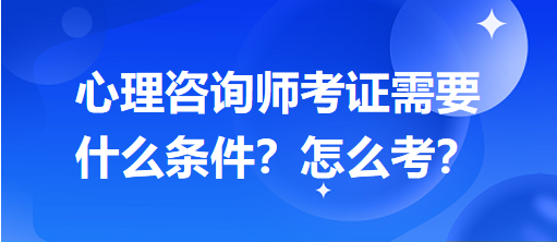 心理咨詢師考證需要什么條件？怎么考？