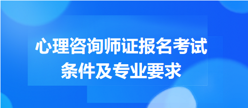 心理咨詢(xún)師證報(bào)名考試條件及專(zhuān)業(yè)要求