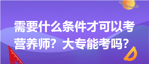 需要什么條件才可以考營(yíng)養(yǎng)師？大專(zhuān)能考嗎？