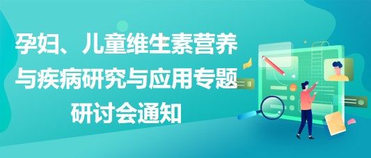 “健康中國(guó)，賦能基層”孕婦、兒童維生素營(yíng)養(yǎng)與疾病研究與應(yīng)用專題研討會(huì)通知