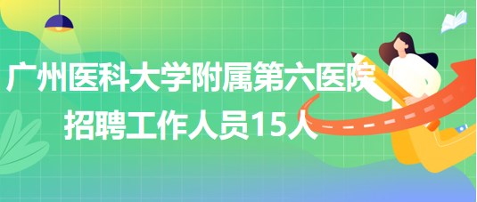 廣州醫(yī)科大學(xué)附屬第六醫(yī)院2023年第二批招聘工作人員15人