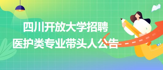 四川開(kāi)放大學(xué)2023年招聘醫(yī)護(hù)類(lèi)專(zhuān)業(yè)帶頭人公告