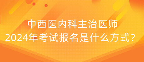 中西醫(yī)內(nèi)科主治醫(yī)師2024年考試報名是什么方式？