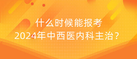 什么時候能報考2024年中西醫(yī)內(nèi)科主治？