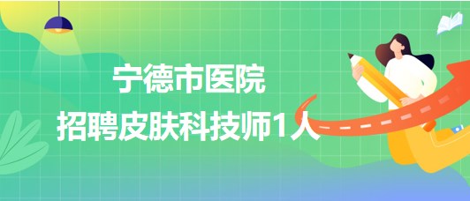 寧德師范學(xué)院附屬寧德市醫(yī)院2023年招聘皮膚科技師1人