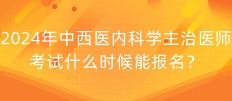 2024年中西醫(yī)內(nèi)科學(xué)主治醫(yī)師考試什么時候能報(bào)名？