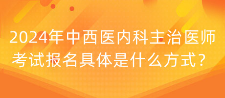 2024年中西醫(yī)內(nèi)科主治醫(yī)師考試報(bào)名具體是什么方式？