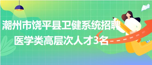 潮州市饒平縣衛(wèi)健系統(tǒng)2023年7月招聘醫(yī)學(xué)類(lèi)高層次人才3名