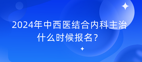 2024年中西醫(yī)結合內(nèi)科主治什么時候報名？