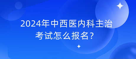 2024年中西醫(yī)內(nèi)科主治考試怎么報名？