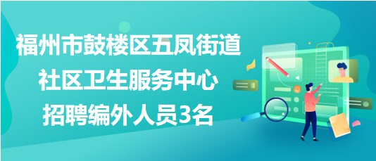 福州市鼓樓區(qū)五鳳街道社區(qū)衛(wèi)生服務(wù)中心2023年招聘編外人員3名