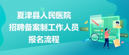 德州市夏津縣人民醫(yī)院2023年招聘備案制工作人員報名流程