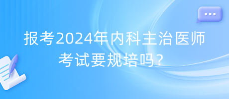 報(bào)考2024年內(nèi)科主治醫(yī)師考試要規(guī)培嗎？