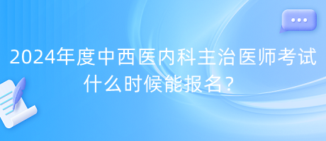 2024年度中西醫(yī)內(nèi)科主治醫(yī)師考試什么時候能報名？