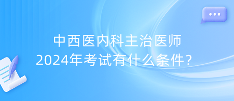 中西醫(yī)內(nèi)科主治醫(yī)師2024年考試有什么條件？