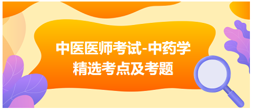 中醫(yī)醫(yī)師考試-中藥學(xué)精選考點及考題6