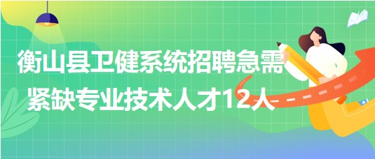 衡陽市衡山縣2023年衛(wèi)健系統(tǒng)招聘急需緊缺專業(yè)技術人才12人