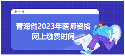 青海省2023年醫(yī)師資格筆試網(wǎng)上繳費(fèi)時(shí)間