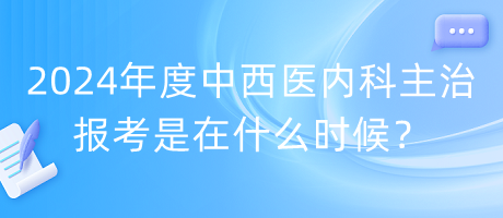 2024年度中西醫(yī)內(nèi)科主治報(bào)考是在什么時(shí)候？