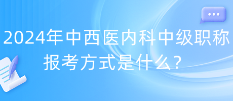 2024年中西醫(yī)內(nèi)科中級職稱報(bào)考方式是什么？