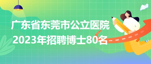 廣東省東莞市公立醫(yī)院2023年招聘博士80名