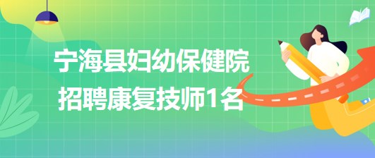 浙江省寧波市寧?？h婦幼保健院2023年7月招聘康復(fù)技師1名