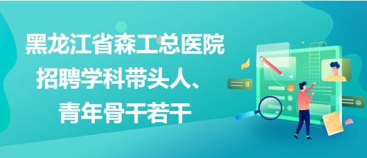 黑龍江省森工總醫(yī)院2023年招聘學(xué)科帶頭人、青年骨干若干