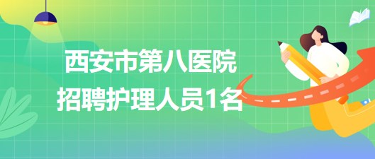 西安市第八醫(yī)院2023年7月招聘護(hù)理人員1名