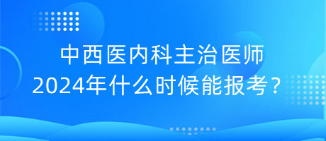 中西醫(yī)內(nèi)科主治醫(yī)師2024年什么時候能報考？