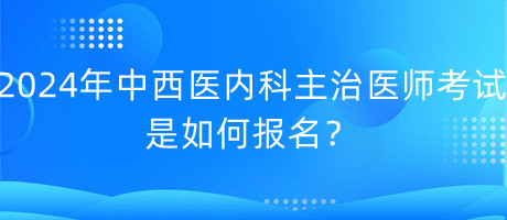 2024年中西醫(yī)內(nèi)科主治醫(yī)師考試是如何報名？