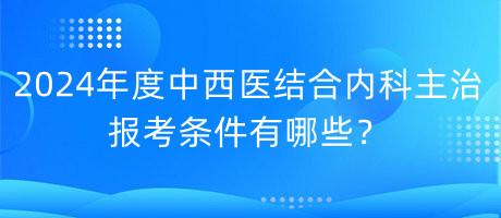 2024年度中西醫(yī)結(jié)合內(nèi)科主治報考條件有哪些？